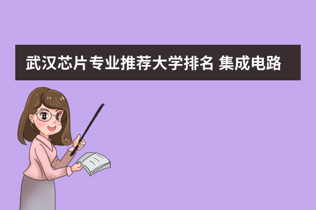 武汉芯片专业推荐大学排名 集成电路专业排名大学
